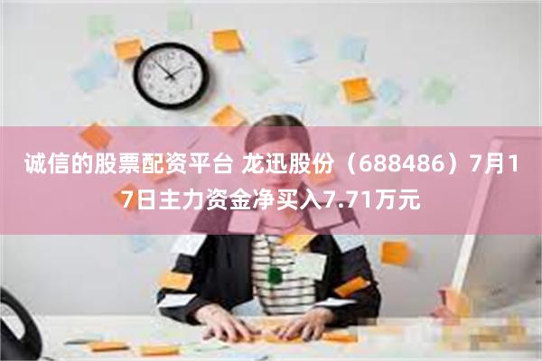 诚信的股票配资平台 龙迅股份（688486）7月17日主力资金净买入7.71万元