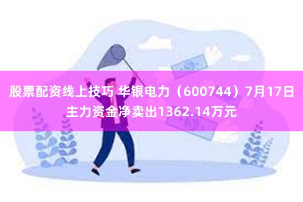 股票配资线上技巧 华银电力（600744）7月17日主力资金净卖出1362.14万元