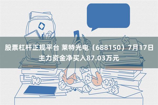 股票杠杆正规平台 莱特光电（688150）7月17日主力资金净买入87.03万元