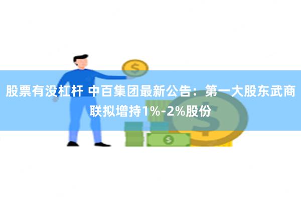 股票有没杠杆 中百集团最新公告：第一大股东武商联拟增持1%-2%股份