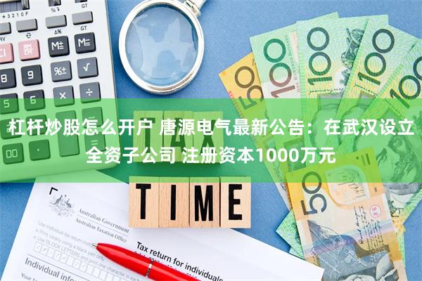 杠杆炒股怎么开户 唐源电气最新公告：在武汉设立全资子公司 注册资本1000万元