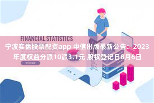 宁波实盘股票配资app 中信出版最新公告：2023年度权益分派10派3.1元 股权登记日8月6日