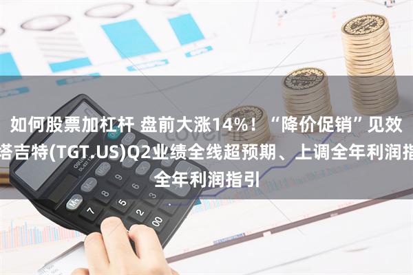 如何股票加杠杆 盘前大涨14%！“降价促销”见效，塔吉特(TGT.US)Q2业绩全线超预期、上调全年利润指引