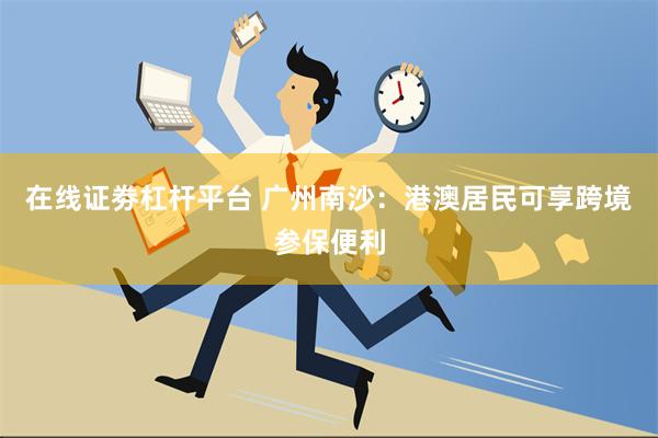 在线证劵杠杆平台 广州南沙：港澳居民可享跨境参保便利