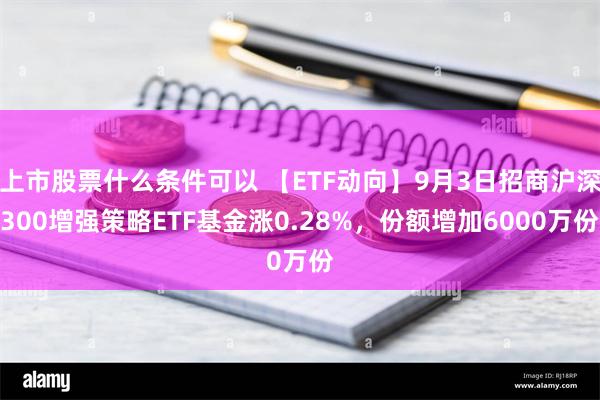 上市股票什么条件可以 【ETF动向】9月3日招商沪深300增强策略ETF基金涨0.28%，份额增加6000万份