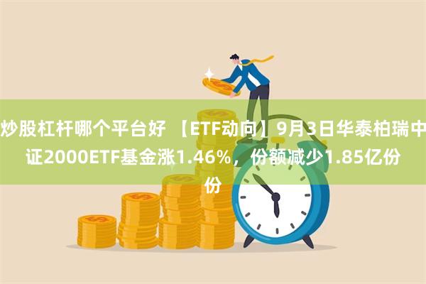 炒股杠杆哪个平台好 【ETF动向】9月3日华泰柏瑞中证2000ETF基金涨1.46%，份额减少1.85亿份