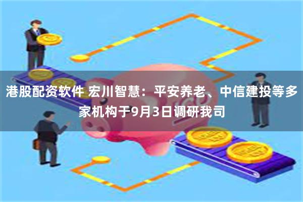 港股配资软件 宏川智慧：平安养老、中信建投等多家机构于9月3日调研我司