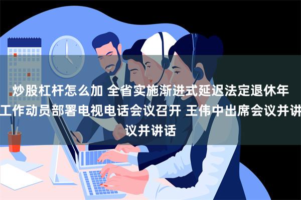 炒股杠杆怎么加 全省实施渐进式延迟法定退休年龄工作动员部署电视电话会议召开 王伟中出席会议并讲话