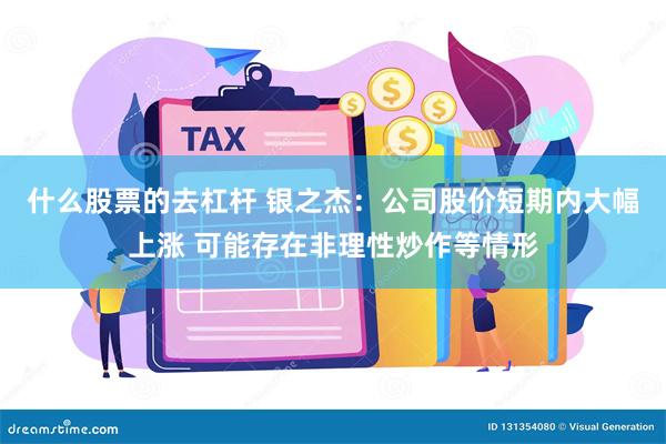 什么股票的去杠杆 银之杰：公司股价短期内大幅上涨 可能存在非理性炒作等情形