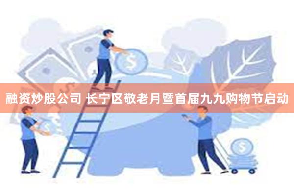 融资炒股公司 长宁区敬老月暨首届九九购物节启动