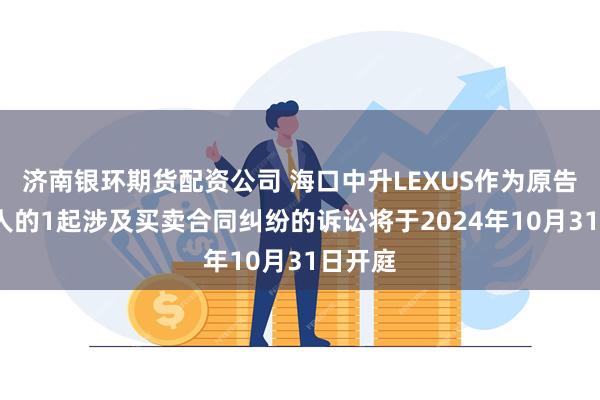 济南银环期货配资公司 海口中升LEXUS作为原告/上诉人的1起涉及买卖合同纠纷的诉讼将于2024年10月31日开庭