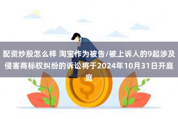 配资炒股怎么样 淘宝作为被告/被上诉人的9起涉及侵害商标权纠纷的诉讼将于2024年10月31日开庭