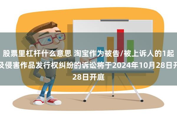 股票里杠杆什么意思 淘宝作为被告/被上诉人的1起涉及侵害作品发行权纠纷的诉讼将于2024年10月28日开庭