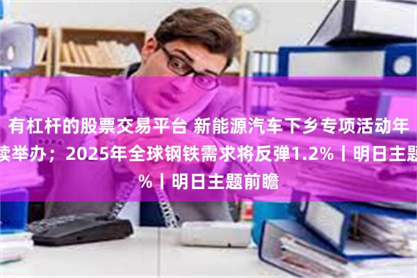 有杠杆的股票交易平台 新能源汽车下乡专项活动年底继续举办；2025年全球钢铁需求将反弹1.2%丨明日主题前瞻