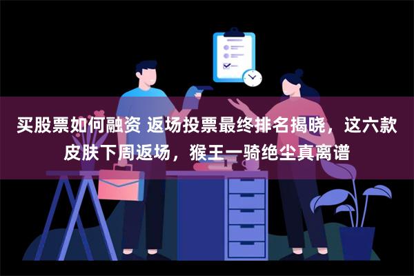 买股票如何融资 返场投票最终排名揭晓，这六款皮肤下周返场，猴王一骑绝尘真离谱