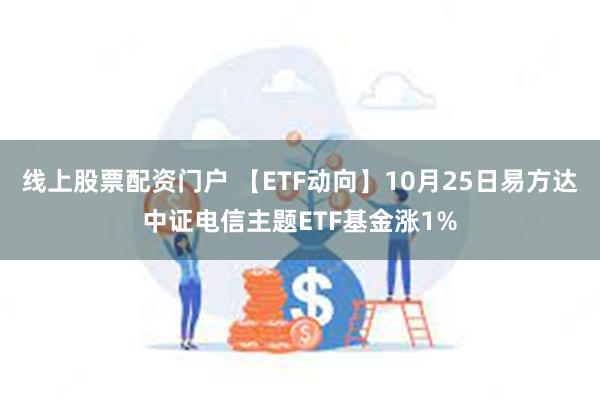 线上股票配资门户 【ETF动向】10月25日易方达中证电信主题ETF基金涨1%