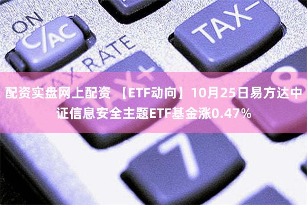 配资实盘网上配资 【ETF动向】10月25日易方达中证信息安全主题ETF基金涨0.47%