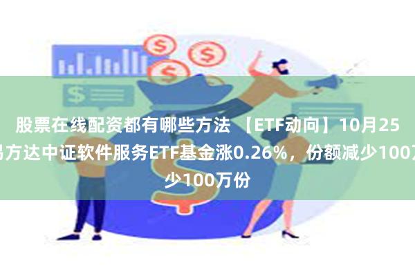 股票在线配资都有哪些方法 【ETF动向】10月25日易方达中证软件服务ETF基金涨0.26%，份额减少100万份