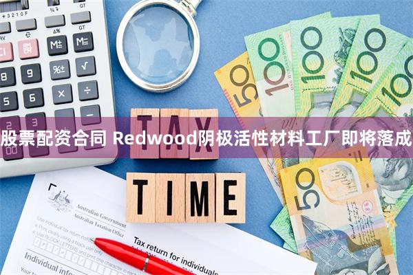 股票配资合同 Redwood阴极活性材料工厂即将落成