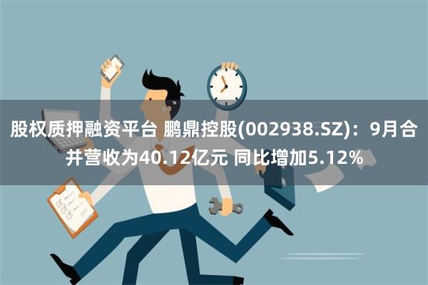 股权质押融资平台 鹏鼎控股(002938.SZ)：9月合并营收为40.12亿元 同比增加5.12%