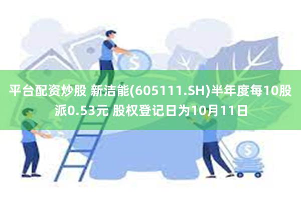 平台配资炒股 新洁能(605111.SH)半年度每10股派0.53元 股权登记日为10月11日