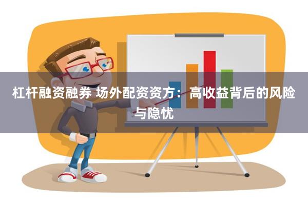 杠杆融资融券 场外配资资方：高收益背后的风险与隐忧