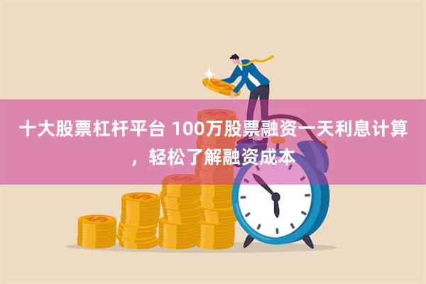 十大股票杠杆平台 100万股票融资一天利息计算，轻松了解融资成本