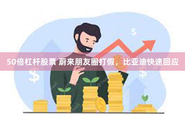 50倍杠杆股票 蔚来朋友圈打假，比亚迪快速回应