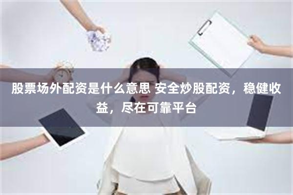 股票场外配资是什么意思 安全炒股配资，稳健收益，尽在可靠平台