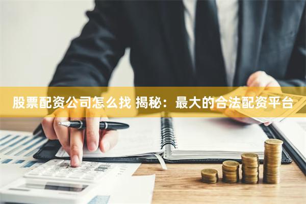 股票配资公司怎么找 揭秘：最大的合法配资平台