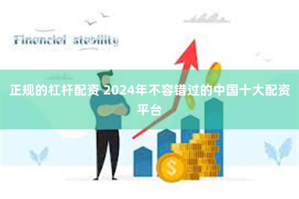 正规的杠杆配资 2024年不容错过的中国十大配资平台