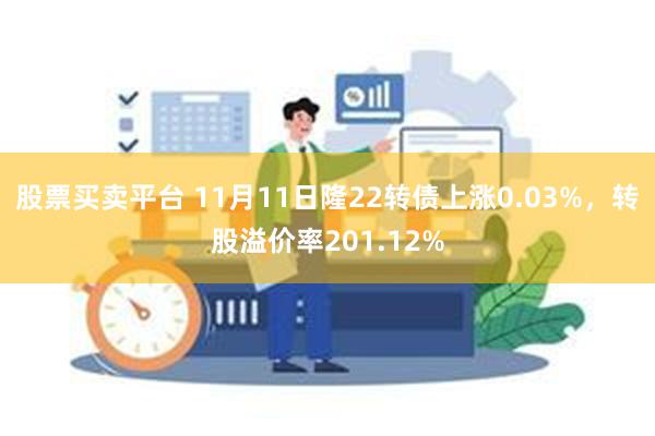 股票买卖平台 11月11日隆22转债上涨0.03%，转股溢价率201.12%