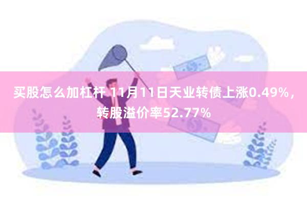 买股怎么加杠杆 11月11日天业转债上涨0.49%，转股溢价率52.77%