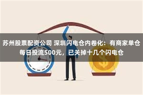 苏州股票配资公司 深圳闪电仓内卷化：有商家单仓每日投流500元，已关掉十几个闪电仓