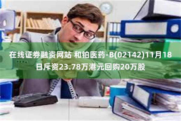 在线证劵融资网站 和铂医药-B(02142)11月18日斥资23.78万港元回购20万股