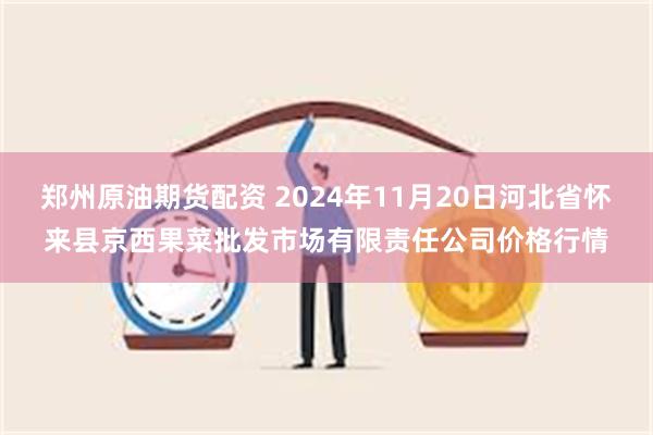 郑州原油期货配资 2024年11月20日河北省怀来县京西果菜批发市场有限责任公司价格行情