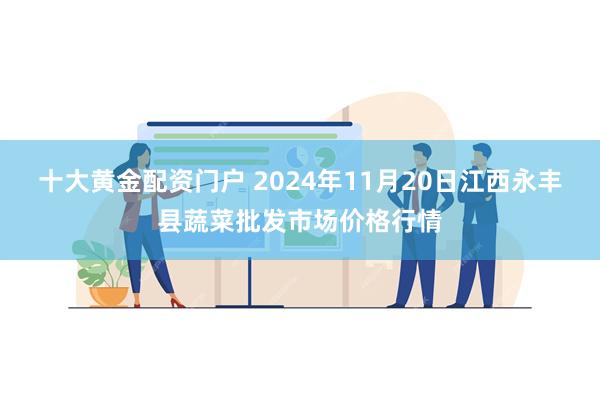 十大黄金配资门户 2024年11月20日江西永丰县蔬菜批发市场价格行情