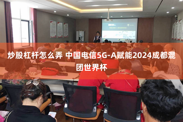 炒股杠杆怎么弄 中国电信5G-A赋能2024成都混团世界杯