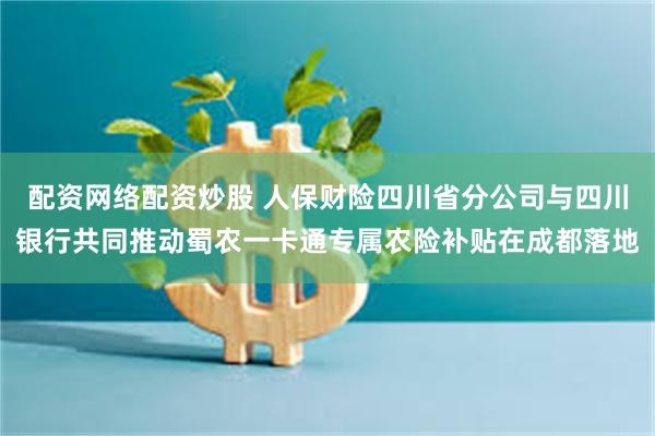 配资网络配资炒股 人保财险四川省分公司与四川银行共同推动蜀农一卡通专属农险补贴在成都落地