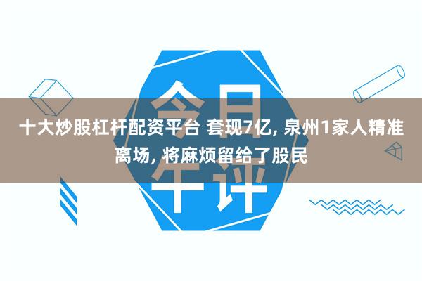 十大炒股杠杆配资平台 套现7亿, 泉州1家人精准离场, 将麻烦留给了股民