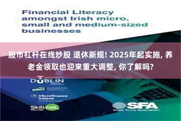 股市杠杆在线炒股 退休新规! 2025年起实施, 养老金领取也迎来重大调整, 你了解吗?