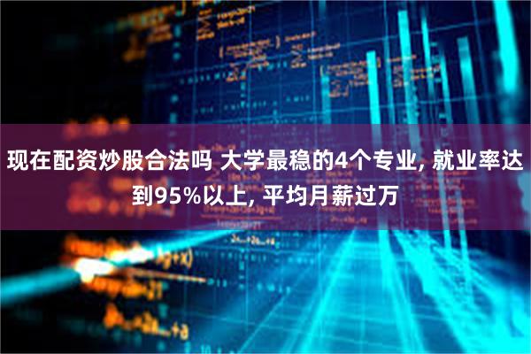 现在配资炒股合法吗 大学最稳的4个专业, 就业率达到95%以上, 平均月薪过万