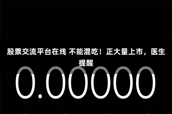 股票交流平台在线 不能混吃！正大量上市，医生提醒