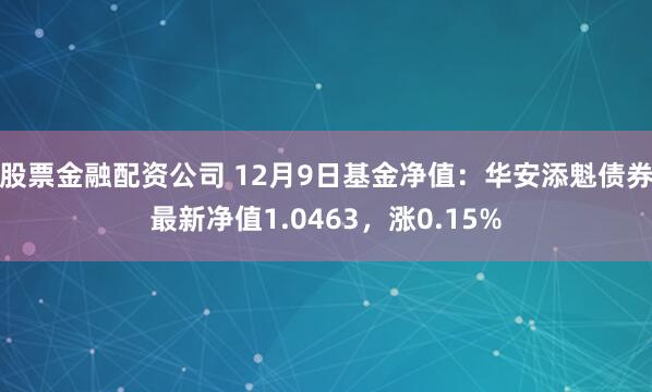 股票金融配资公司 12月9日基金净值：华安添魁债券最新净值1.0463，涨0.15%