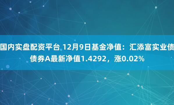 国内实盘配资平台 12月9日基金净值：汇添富实业债债券A最新净值1.4292，涨0.02%