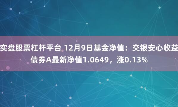 实盘股票杠杆平台 12月9日基金净值：交银安心收益债券A最新净值1.0649，涨0.13%