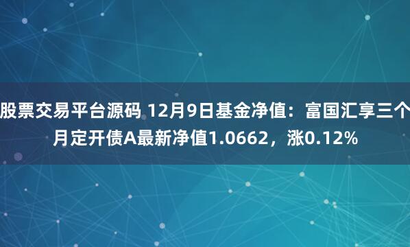 股票交易平台源码 12月9日基金净值：富国汇享三个月定开债A最新净值1.0662，涨0.12%