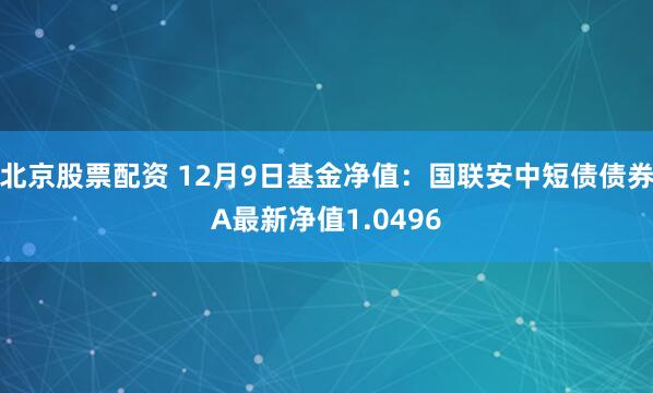 北京股票配资 12月9日基金净值：国联安中短债债券A最新净值1.0496