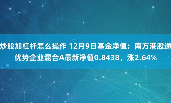 炒股加杠杆怎么操作 12月9日基金净值：南方港股通优势企业混合A最新净值0.8438，涨2.64%