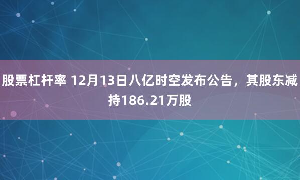 股票杠杆率 12月13日八亿时空发布公告，其股东减持186.21万股